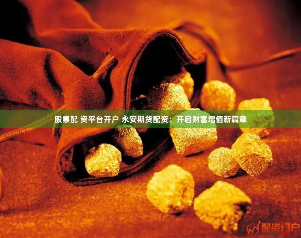 股票配 资平台开户 永安期货配资：开启财富增值新篇章