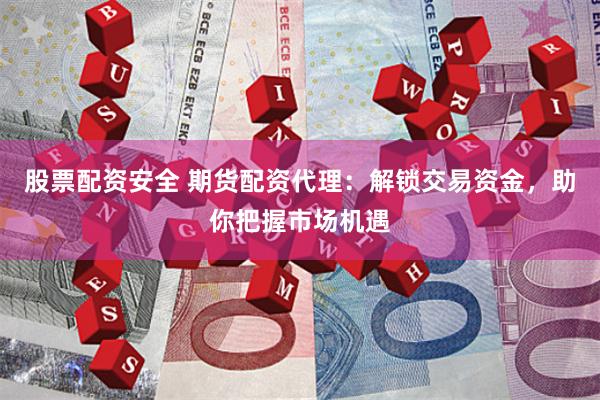 股票配资安全 期货配资代理：解锁交易资金，助你把握市场机遇