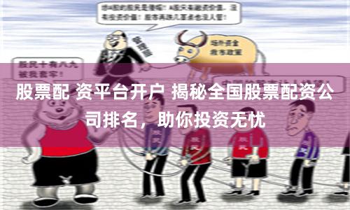 股票配 资平台开户 揭秘全国股票配资公司排名，助你投资无忧