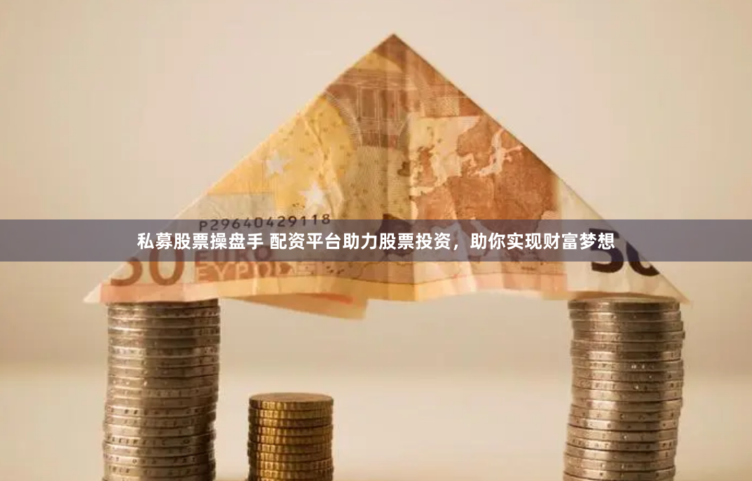 私募股票操盘手 配资平台助力股票投资，助你实现财富梦想