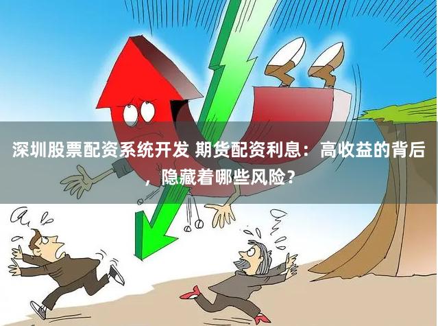 深圳股票配资系统开发 期货配资利息：高收益的背后，隐藏着哪些风险？