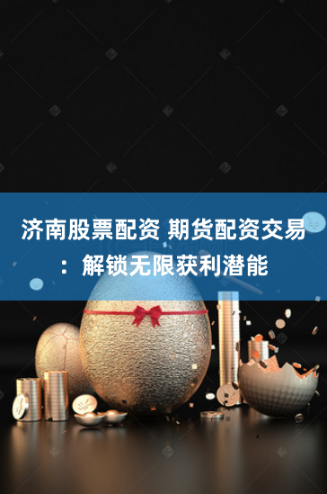 济南股票配资 期货配资交易：解锁无限获利潜能