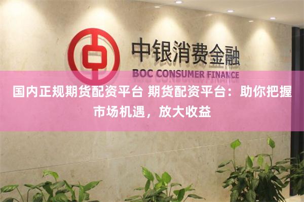 国内正规期货配资平台 期货配资平台：助你把握市场机遇，放大收益