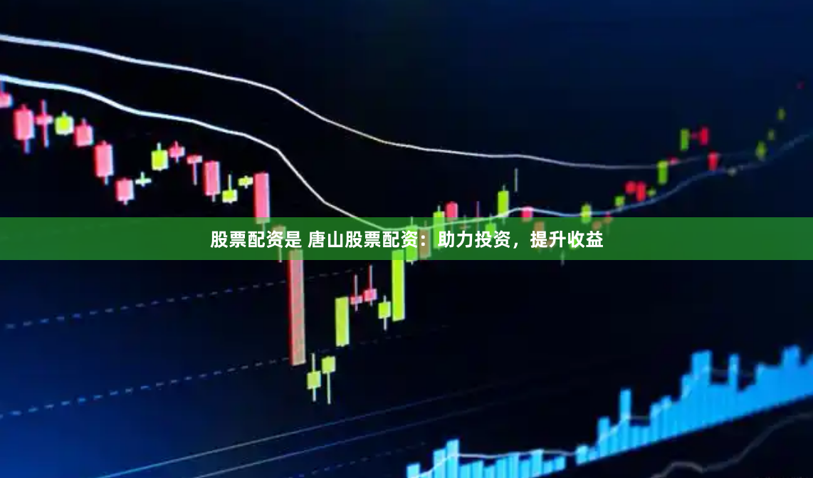 股票配资是 唐山股票配资：助力投资，提升收益