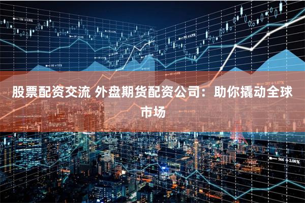 股票配资交流 外盘期货配资公司：助你撬动全球市场
