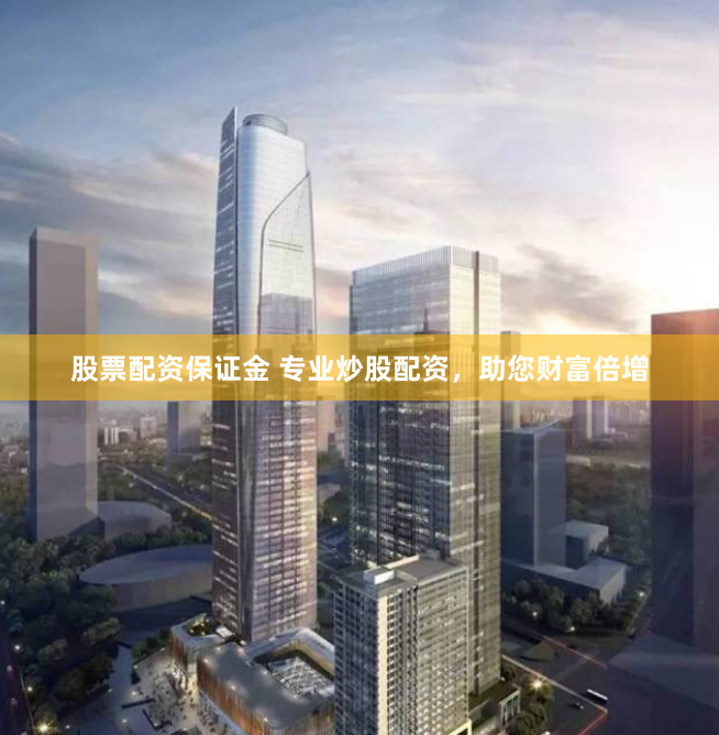 股票配资保证金 专业炒股配资，助您财富倍增