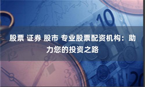股票 证券 股市 专业股票配资机构：助力您的投资之路