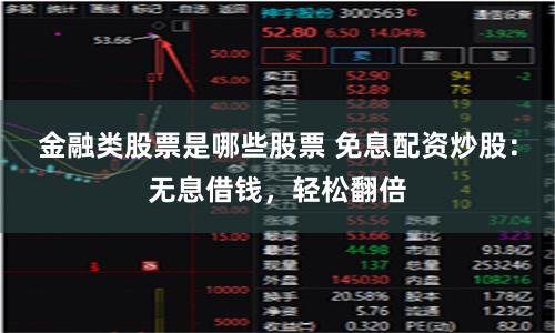 金融类股票是哪些股票 免息配资炒股：无息借钱，轻松翻倍