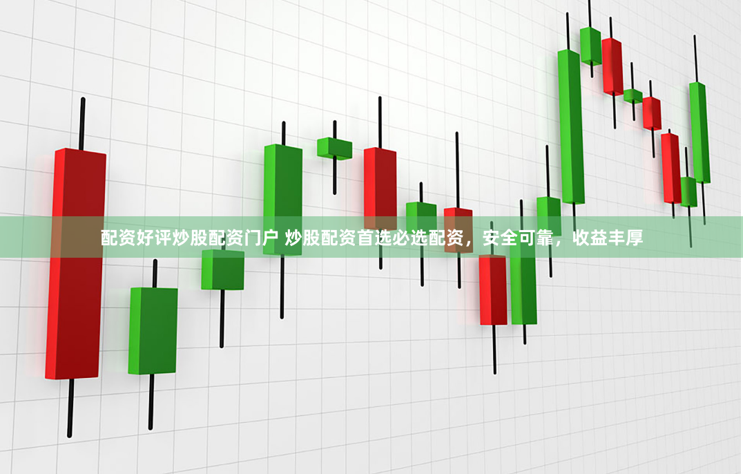 配资好评炒股配资门户 炒股配资首选必选配资，安全可靠，收益丰厚