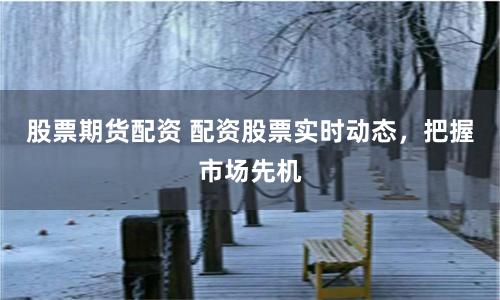 股票期货配资 配资股票实时动态，把握市场先机