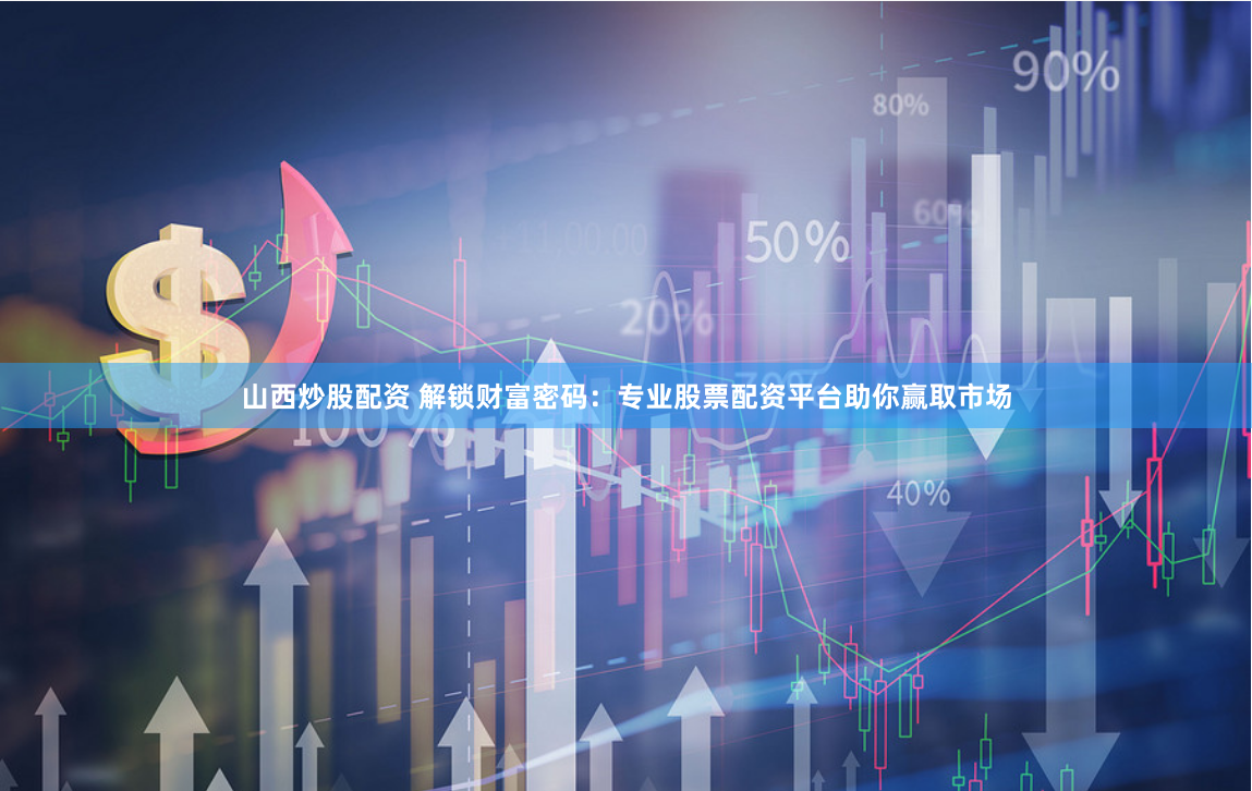 山西炒股配资 解锁财富密码：专业股票配资平台助你赢取市场