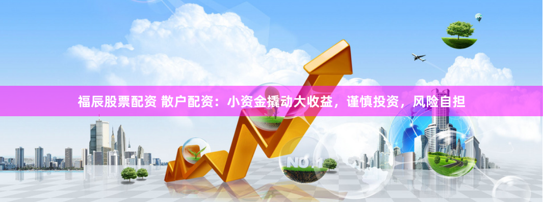 福辰股票配资 散户配资：小资金撬动大收益，谨慎投资，风险自担