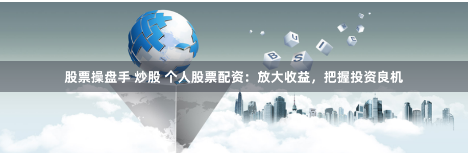 股票操盘手 炒股 个人股票配资：放大收益，把握投资良机