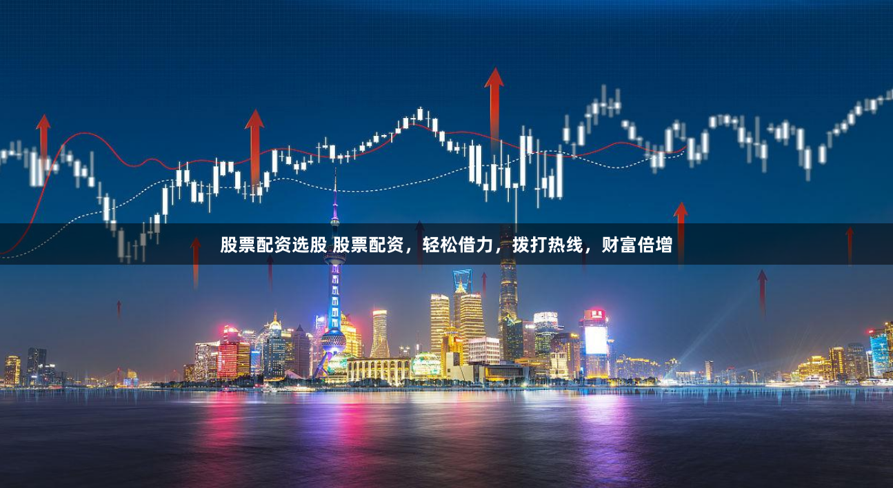 股票配资选股 股票配资,轻松借力,拨打热线,财富倍增