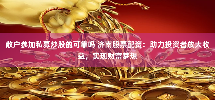 散户参加私募炒股的可靠吗 济南股票配资:助力投资者放大收益,实现财富梦想