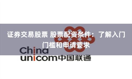证券交易股票 股票配资条件:了解入门门槛和申请要求