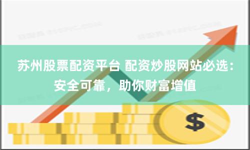 苏州股票配资平台 配资炒股网站必选：安全可靠，助你财富增值