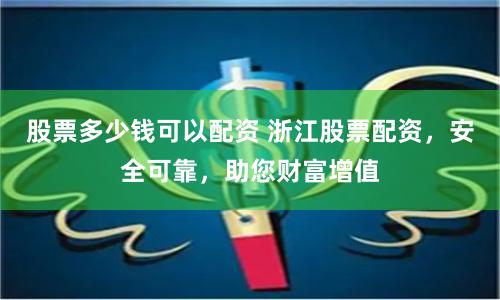 股票多少钱可以配资 浙江股票配资,安全可靠,助您财富增值