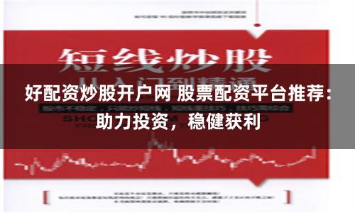 好配资炒股开户网 股票配资平台推荐：助力投资，稳健获利