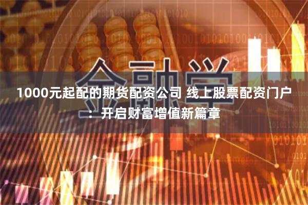 1000元起配的期货配资公司 线上股票配资门户：开启财富增值新篇章