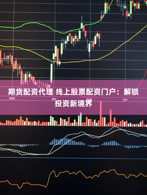 期货配资代理 线上股票配资门户：解锁投资新境界