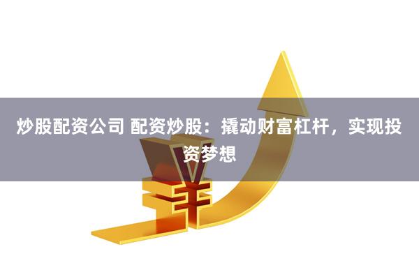 炒股配资公司 配资炒股：撬动财富杠杆，实现投资梦想