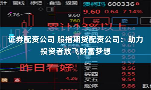 证券配资公司 股指期货配资公司：助力投资者放飞财富梦想