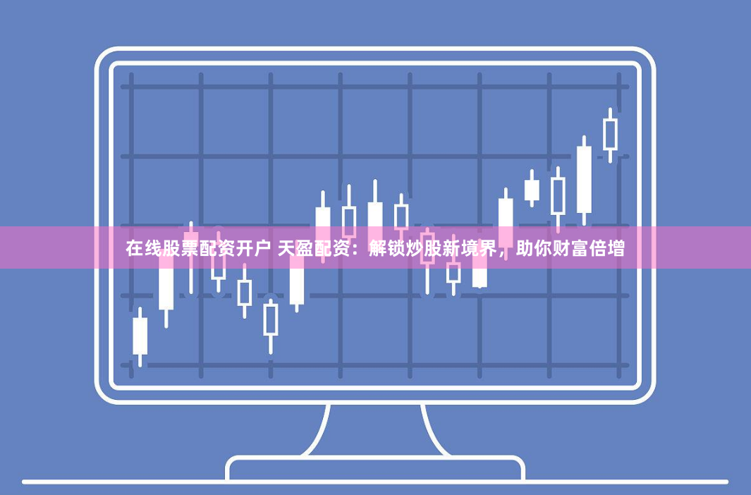 在线股票配资开户 天盈配资：解锁炒股新境界，助你财富倍增