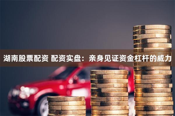 湖南股票配资 配资实盘：亲身见证资金杠杆的威力