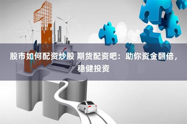 股市如何配资炒股 期货配资吧：助你资金翻倍，稳健投资