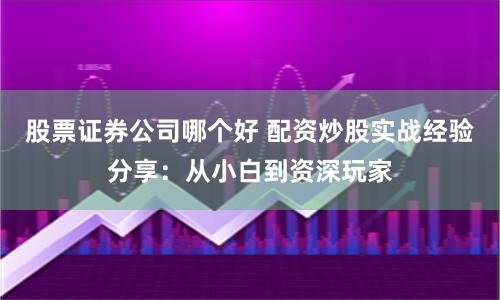 股票证券公司哪个好 配资炒股实战经验分享：从小白到资深玩家