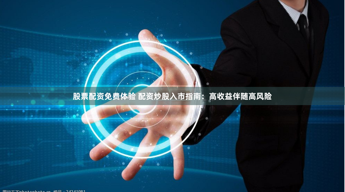 股票配资免费体验 配资炒股入市指南：高收益伴随高风险