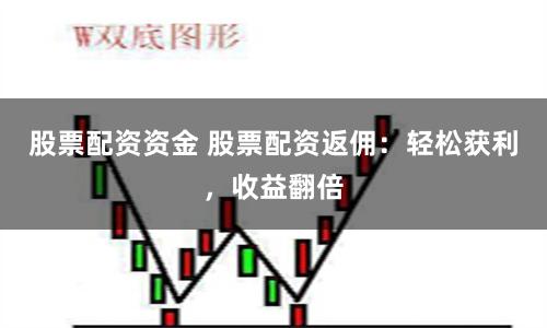 股票配资资金 股票配资返佣：轻松获利，收益翻倍