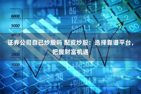 证券公司自己炒股吗 配资炒股：选择靠谱平台，把握财富机遇