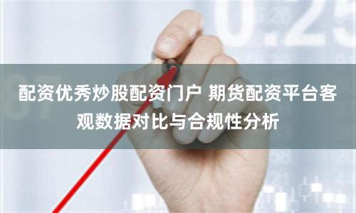 配资优秀炒股配资门户 期货配资平台客观数据对比与合规性分析