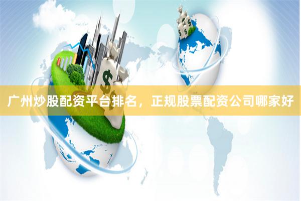 广州炒股配资平台排名，正规股票配资公司哪家好