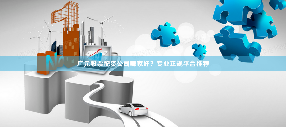 广元股票配资公司哪家好?专业正规平台推荐