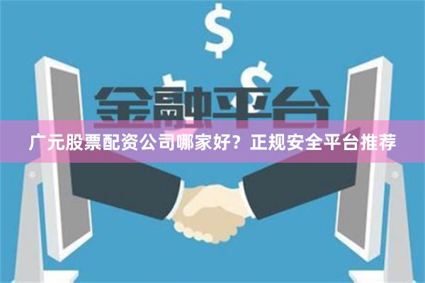 广元股票配资公司哪家好?正规安全平台推荐