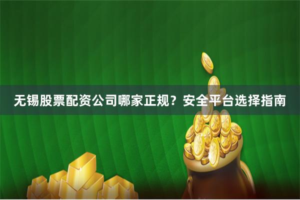 无锡股票配资公司哪家正规？安全平台选择指南