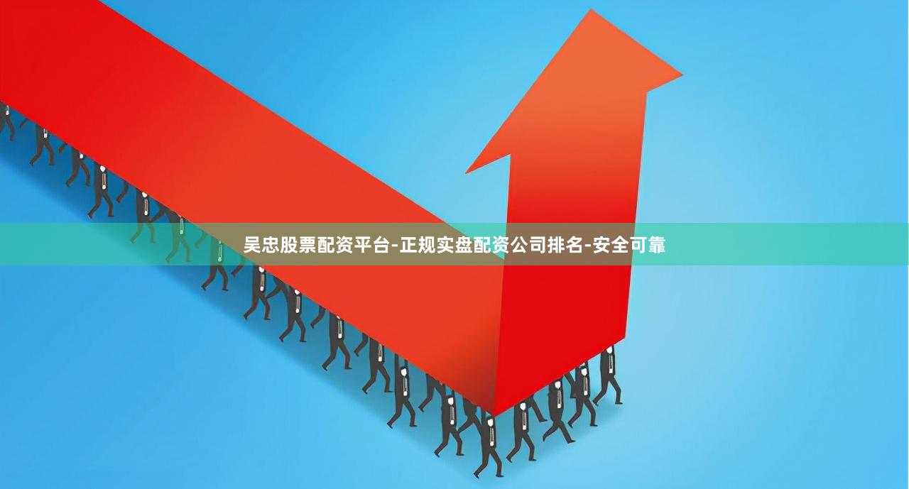 吴忠股票配资平台-正规实盘配资公司排名-安全可靠