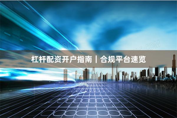 杠杆配资开户指南｜合规平台速览
