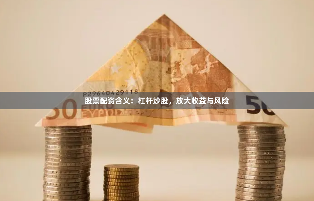 股票配资含义：杠杆炒股，放大收益与风险