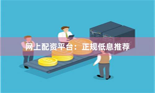 网上配资平台：正规低息推荐