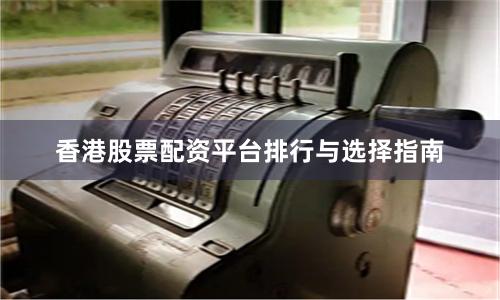 香港股票配资平台排行与选择指南