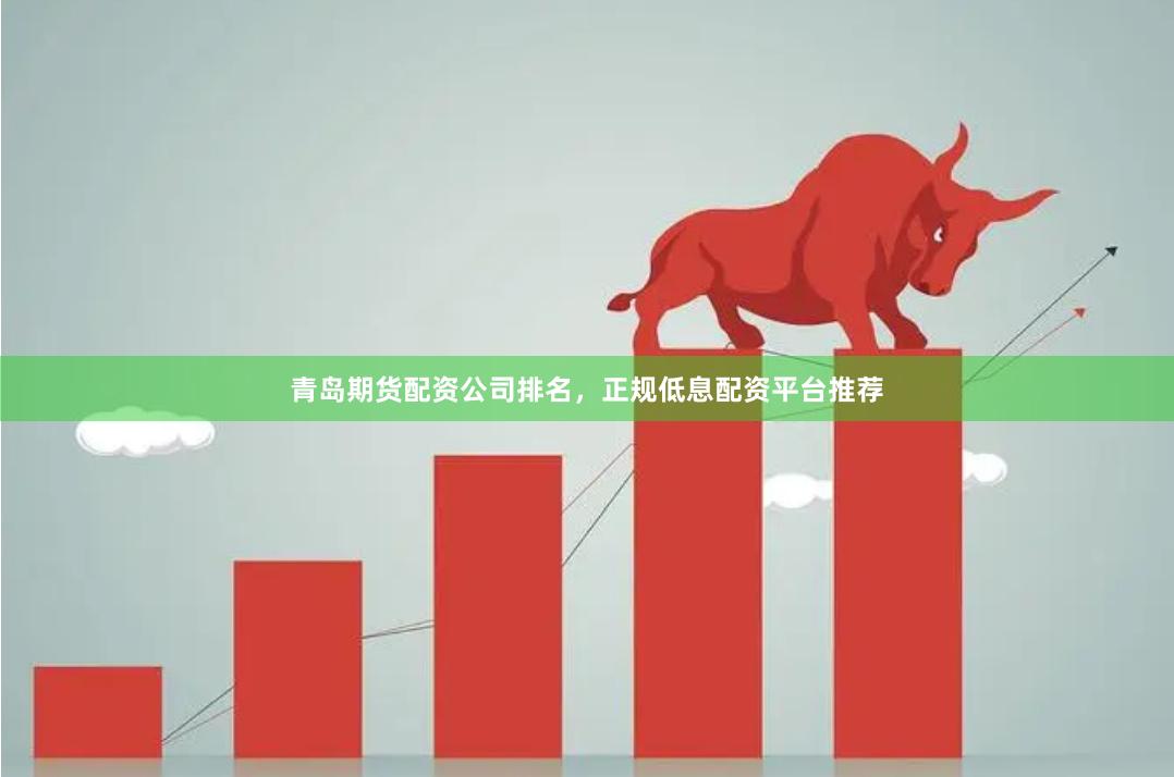 青岛期货配资公司排名，正规低息配资平台推荐