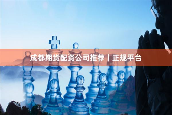 成都期货配资公司推荐｜正规平台