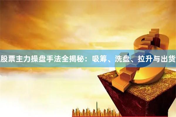 股票主力操盘手法全揭秘：吸筹、洗盘、拉升与出货