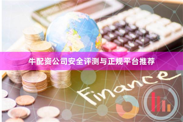 牛配资公司安全评测与正规平台推荐