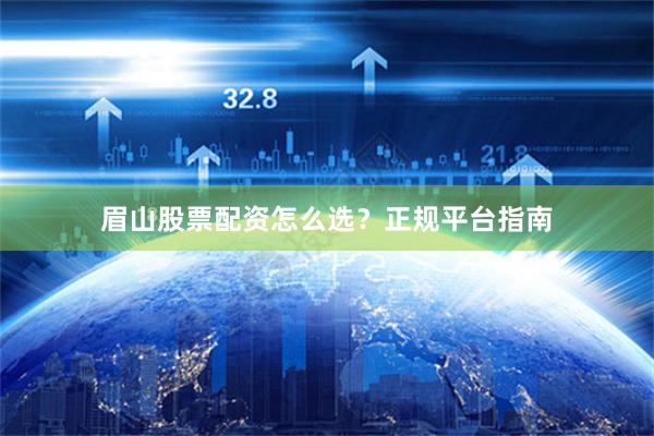 眉山股票配资怎么选?正规平台指南