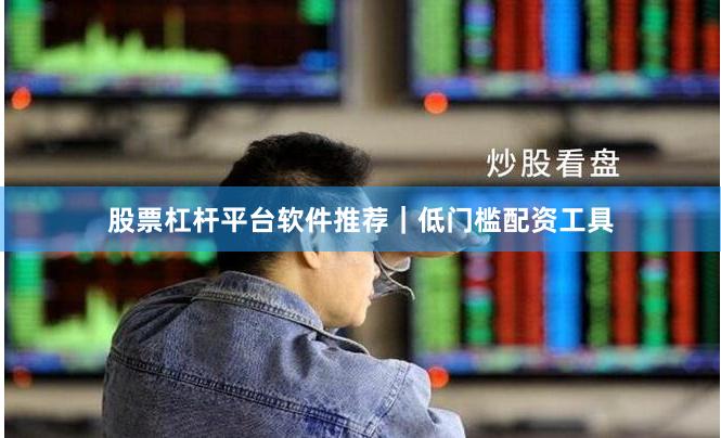 股票杠杆平台软件推荐|低门槛配资工具